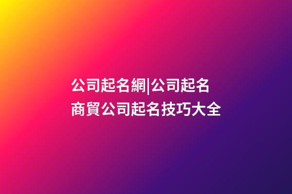 公司起名網|公司起名 商貿公司起名技巧大全-第1張-公司起名-玄機派